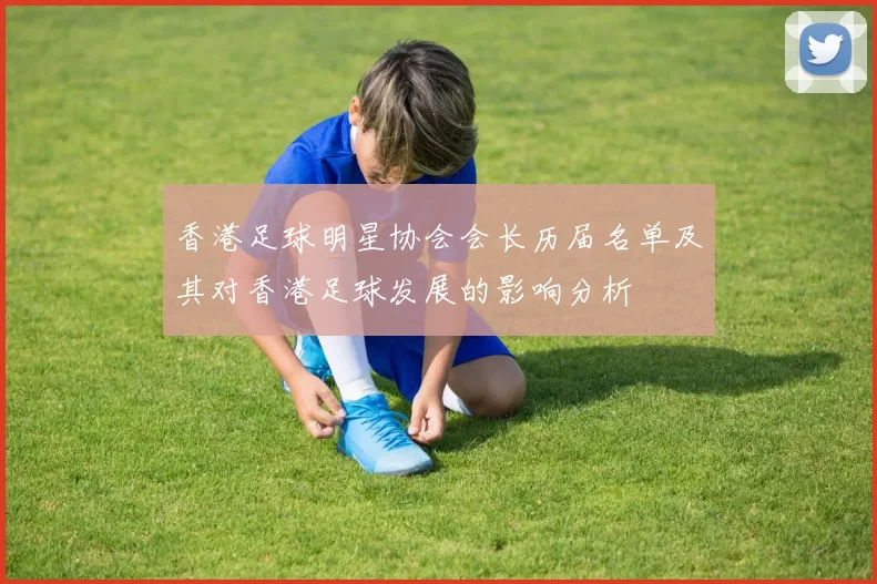 香港足球明星协会会长历届名单及其对香港足球发展的影响分析