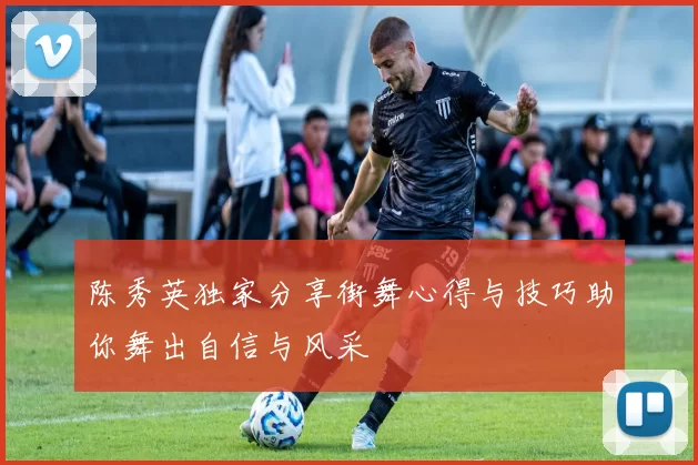陈秀英独家分享街舞心得与技巧助你舞出自信与风采