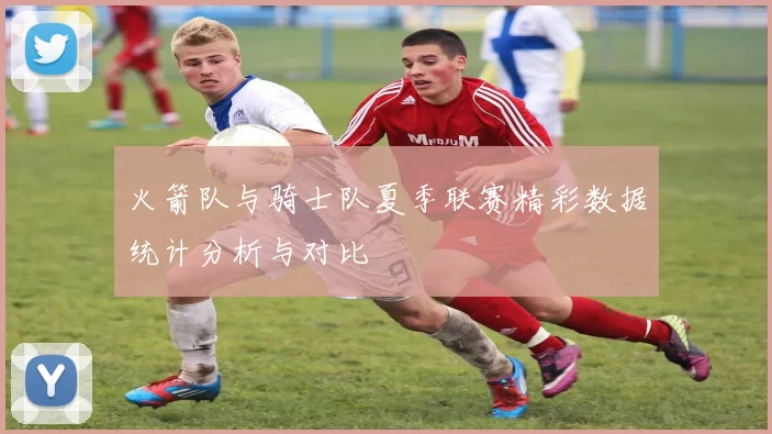 火箭队与骑士队夏季联赛精彩数据统计分析与对比