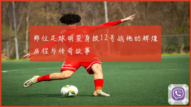 那位足球明星身披12号战袍的辉煌历程与传奇故事