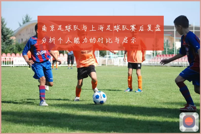 南京足球队与上海足球队赛后复盘分析个人能力的对比与启示