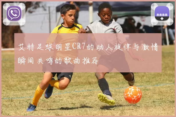 艾特足球明星CR7的动人旋律与激情瞬间共鸣的歌曲推荐