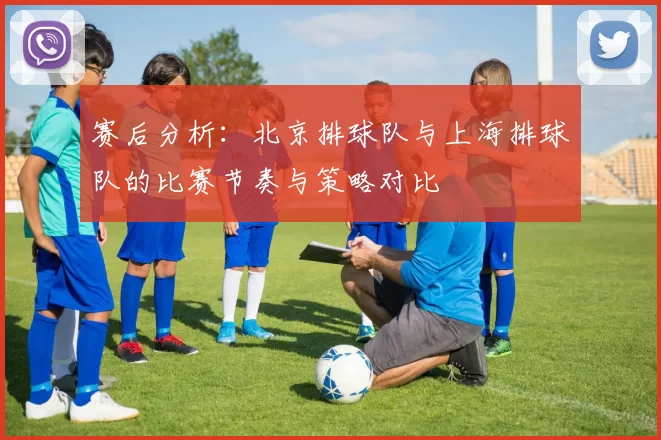 赛后分析：北京排球队与上海排球队的比赛节奏与策略对比