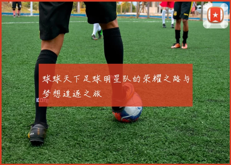 球球天下足球明星队的荣耀之路与梦想追逐之旅