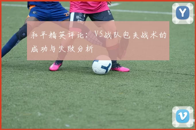和平精英评论：V5战队包夹战术的成功与失败分析