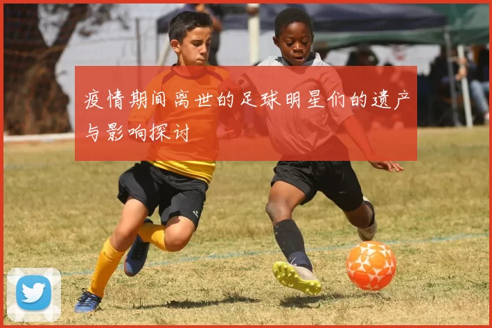 疫情期间离世的足球明星们的遗产与影响探讨