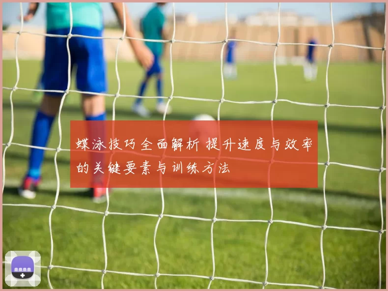 蝶泳技巧全面解析 提升速度与效率的关键要素与训练方法