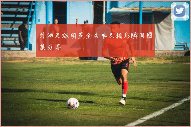 外滩足球明星全名单及精彩瞬间图集分享
