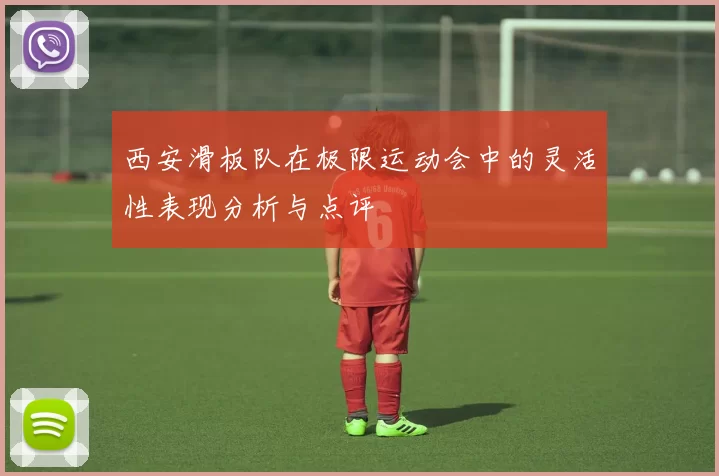 西安滑板队在极限运动会中的灵活性表现分析与点评