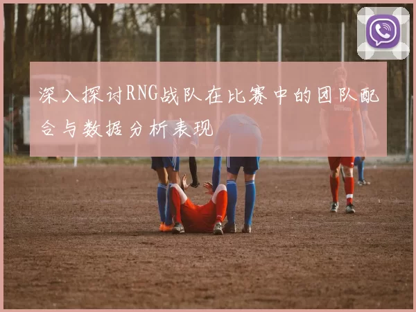 深入探讨RNG战队在比赛中的团队配合与数据分析表现