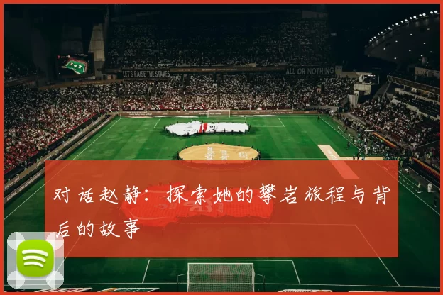 对话赵静：探索她的攀岩旅程与背后的故事