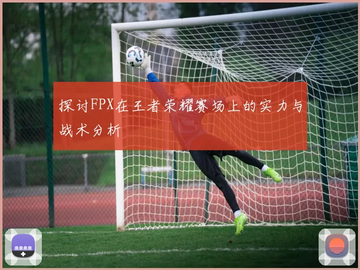 探讨FPX在王者荣耀赛场上的实力与战术分析