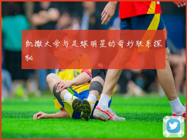 凯撒大帝与足球明星的奇妙联系探秘