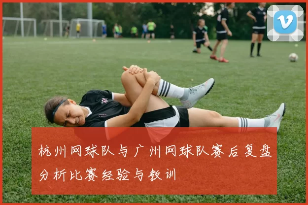 杭州网球队与广州网球队赛后复盘分析比赛经验与教训