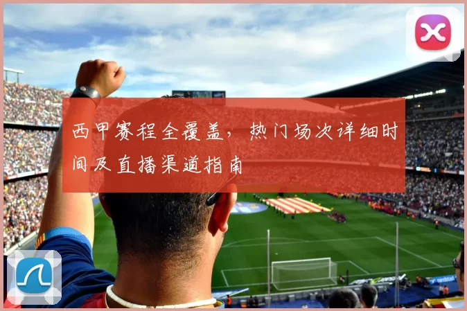 西甲赛程全覆盖，热门场次详细时间及直播渠道指南