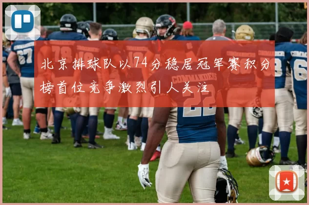 北京排球队以74分稳居冠军赛积分榜首位竞争激烈引人关注