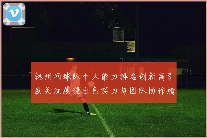 杭州网球队个人能力排名创新高引发关注展现出色实力与团队协作精神