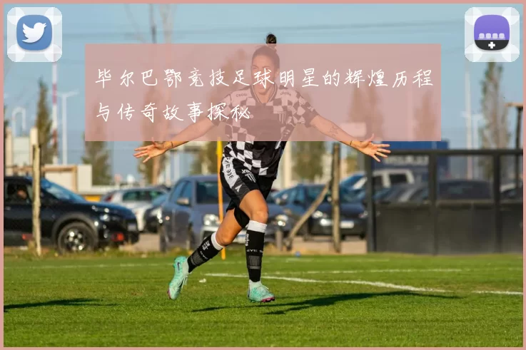 毕尔巴鄂竞技足球明星的辉煌历程与传奇故事探秘