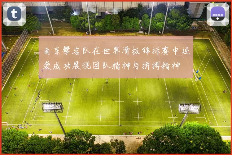 南京攀岩队在世界滑板锦标赛中逆袭成功展现团队精神与拼搏精神