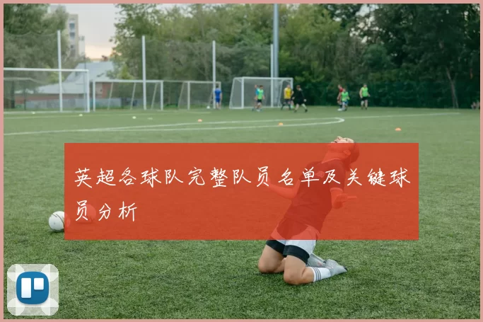 英超各球队完整队员名单及关键球员分析