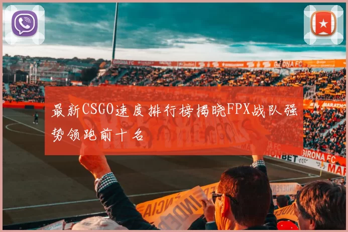 最新CSGO速度排行榜揭晓FPX战队强势领跑前十名