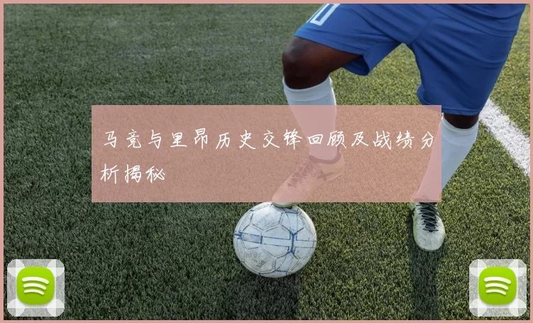 马竞与里昂历史交锋回顾及战绩分析揭秘