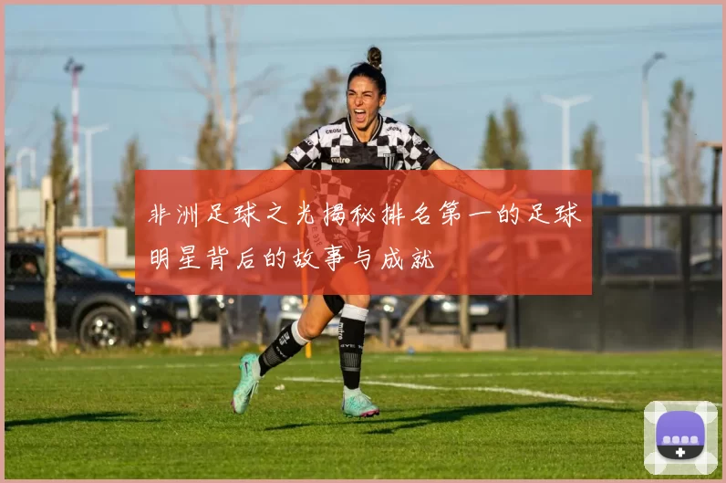 非洲足球之光揭秘排名第一的足球明星背后的故事与成就