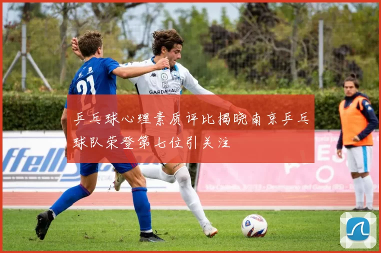 乒乓球心理素质评比揭晓南京乒乓球队荣登第七位引关注