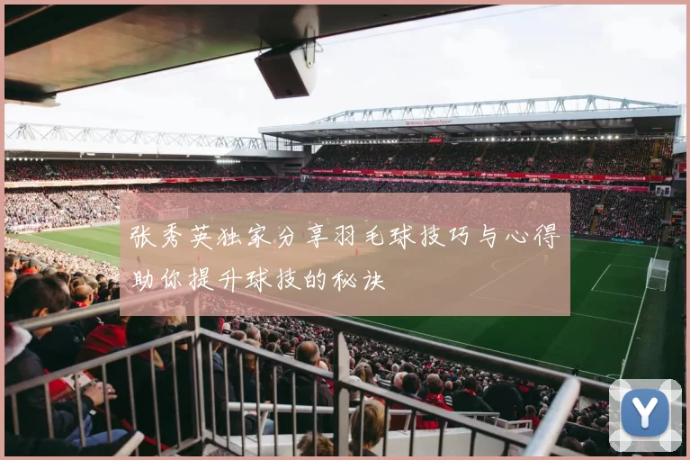 张秀英独家分享羽毛球技巧与心得助你提升球技的秘诀
