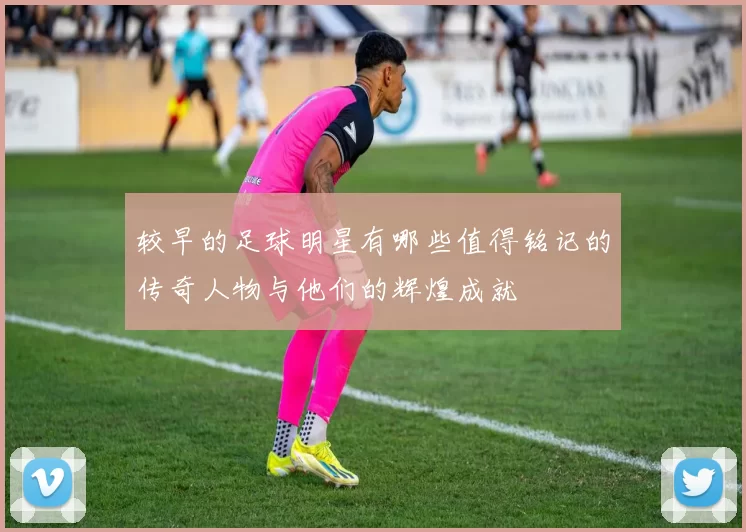 较早的足球明星有哪些值得铭记的传奇人物与他们的辉煌成就
