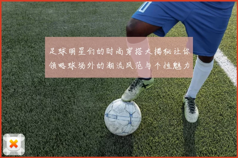 足球明星们的时尚穿搭大揭秘让你领略球场外的潮流风范与个性魅力