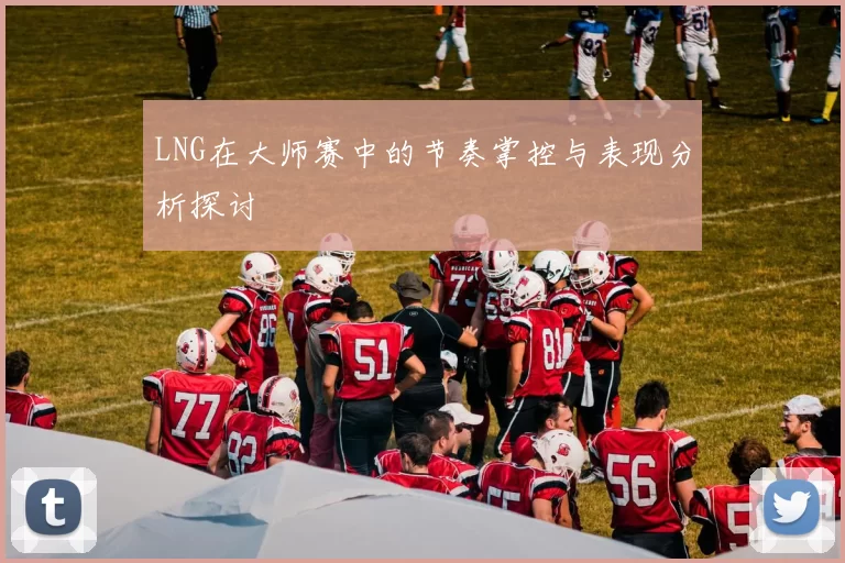 LNG在大师赛中的节奏掌控与表现分析探讨