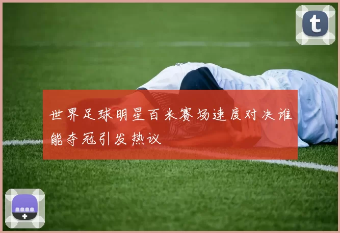 世界足球明星百米赛场速度对决谁能夺冠引发热议