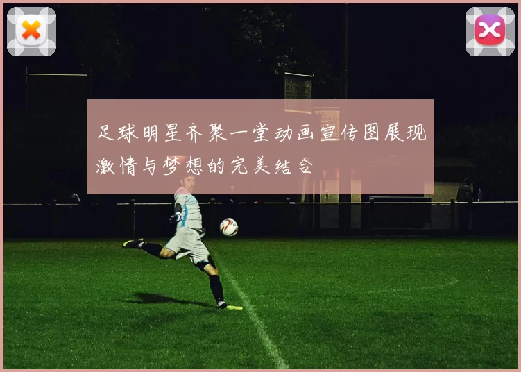足球明星齐聚一堂动画宣传图展现激情与梦想的完美结合