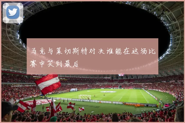 马竞与莱切斯特对决谁能在这场比赛中笑到最后