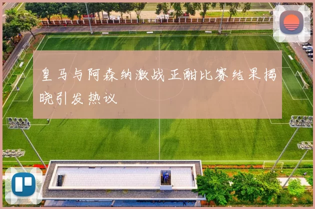 皇马与阿森纳激战正酣比赛结果揭晓引发热议