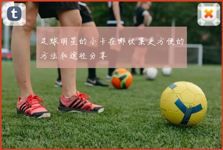 足球明星的小卡在哪收集更方便的方法和途径分享