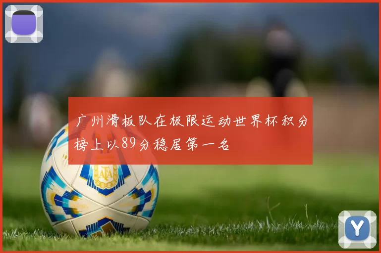 广州滑板队在极限运动世界杯积分榜上以89分稳居第一名