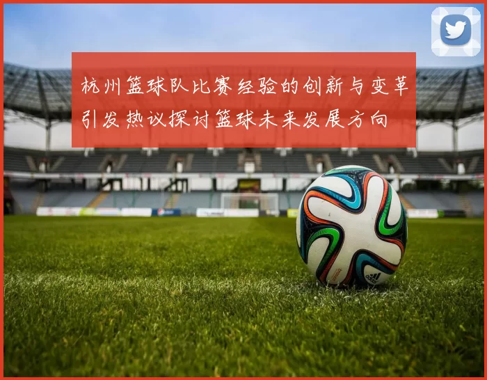 杭州篮球队比赛经验的创新与变革引发热议探讨篮球未来发展方向