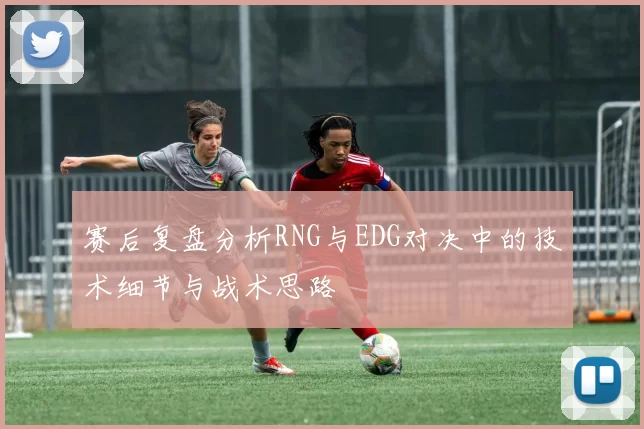 赛后复盘分析RNG与EDG对决中的技术细节与战术思路