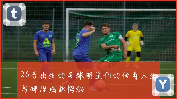 26号出生的足球明星们的传奇人生与辉煌成就揭秘