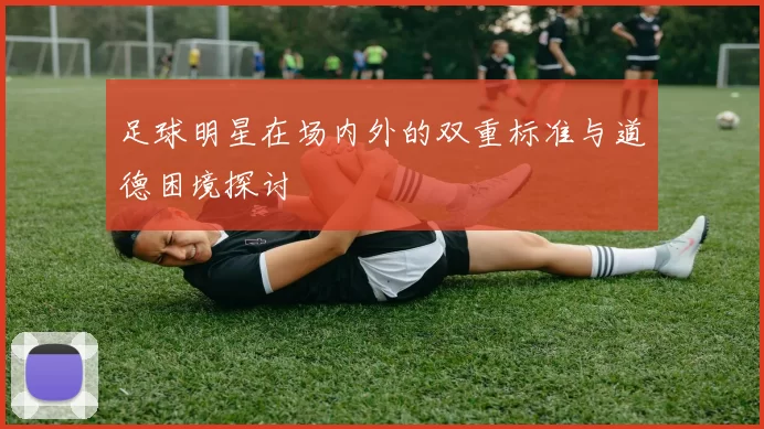 足球明星在场内外的双重标准与道德困境探讨