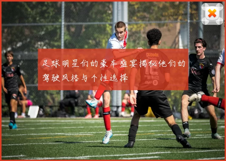 足球明星们的豪车盛宴揭秘他们的驾驶风格与个性选择