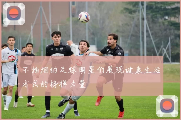 不抽烟的足球明星们展现健康生活方式的榜样力量