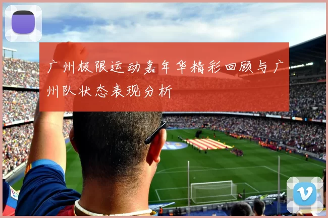 广州极限运动嘉年华精彩回顾与广州队状态表现分析