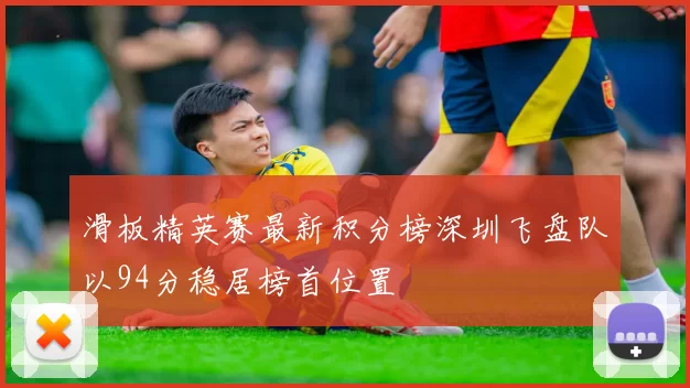 滑板精英赛最新积分榜深圳飞盘队以94分稳居榜首位置