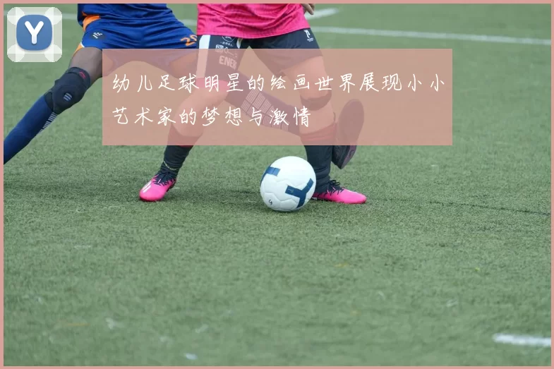 幼儿足球明星的绘画世界展现小小艺术家的梦想与激情