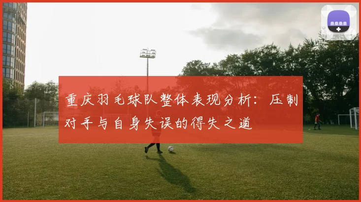 重庆羽毛球队整体表现分析：压制对手与自身失误的得失之道