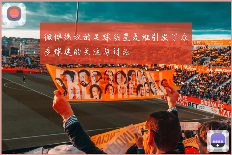 微博热议的足球明星是谁引发了众多球迷的关注与讨论