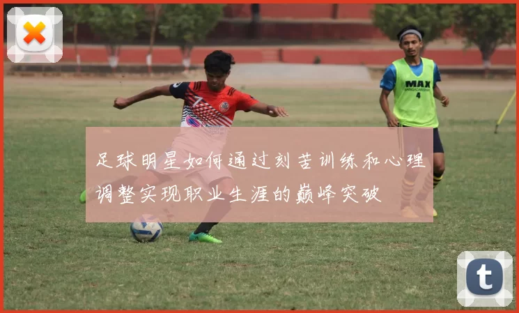 足球明星如何通过刻苦训练和心理调整实现职业生涯的巅峰突破